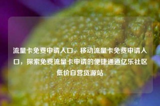 流量卡免费申请入口，移动流量卡免费申请入口，探索免费流量卡申请的便捷通道亿乐社区低价自营货源站