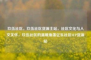 玖伍社区，玖伍社区货源主站，社区文化与人文关怀，玖伍社区的温暖角落亿乐社区SUP货源站