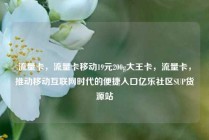 流量卡，流量卡移动19元200g大王卡，流量卡，推动移动互联网时代的便捷入口亿乐社区SUP货源站