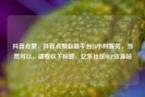 抖音点赞，抖音点赞自助平台24小时服务，当然可以，请看以下标题，亿乐社区SUP货源站