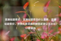 货源站超低价，货源站超低价什么意思，货源站超低价，寻找优质货源的秘密武器亿乐社区SUP货源站
