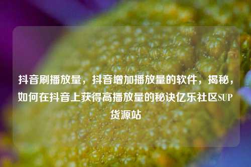 抖音刷播放量，抖音增加播放量的软件	，揭秘，如何在抖音上获得高播放量的秘诀亿乐社区SUP货源站  第1张