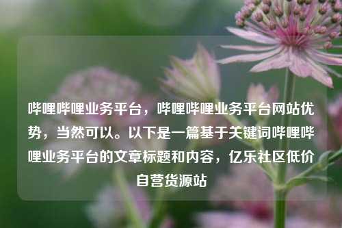 哔哩哔哩业务平台，哔哩哔哩业务平台网站优势，当然可以。以下是一篇基于关键词哔哩哔哩业务平台的文章标题和内容	，亿乐社区低价自营货源站  第1张