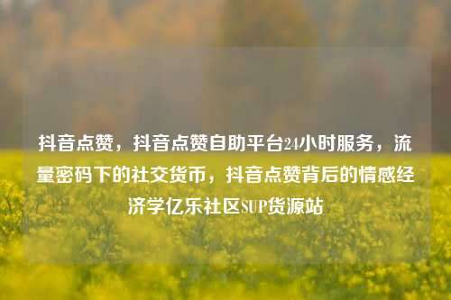 抖音点赞	，抖音点赞自助平台24小时服务，流量密码下的社交货币，抖音点赞背后的情感经济学亿乐社区SUP货源站  第1张